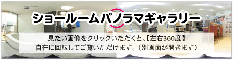 ショールームパノラマギャラリー。見たい画像をクリックいただくと、【上下・左右360度】自在に回転してご覧いただけます。 （別画面が開きます）