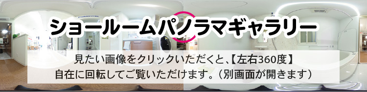 ショールームパノラマギャラリー。見たい画像をクリックいただくと、【上下・左右360度】自在に回転してご覧いただけます。 （別画面が開きます）