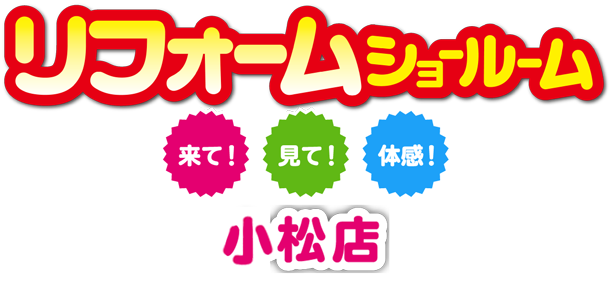 リフォームショールーム小松店。来て！見て！体感！