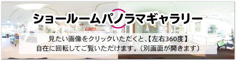 ショールームパノラマギャラリー。見たい画像をクリックいただくと、【上下・左右360度】自在に回転してご覧いただけます。 （別画面が開きます）