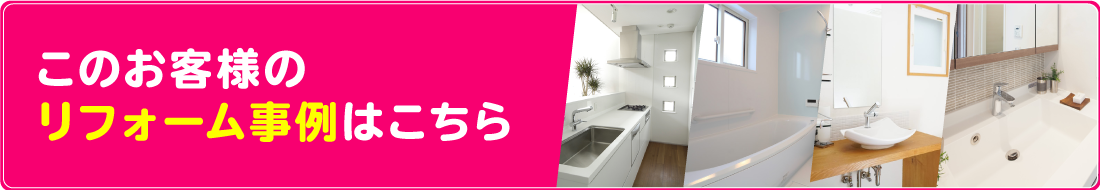 このお客様のリフォーム事例はこちら